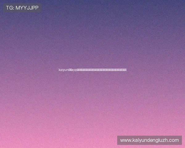 kaiyun体育app下载官网官方渠道,确保下载安装安全无病毒,体验优质的体育娱乐内容 kaiyun体育app下载官网官方渠道,确保下载安装安全无病毒,体验优质的体育娱乐内容